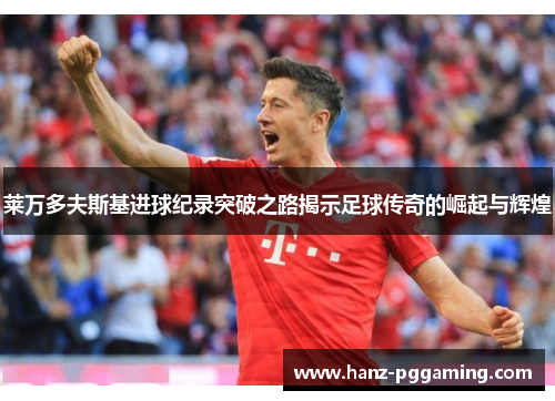 莱万多夫斯基进球纪录突破之路揭示足球传奇的崛起与辉煌