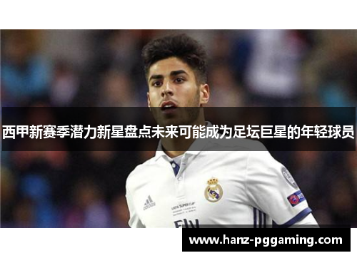 西甲新赛季潜力新星盘点未来可能成为足坛巨星的年轻球员