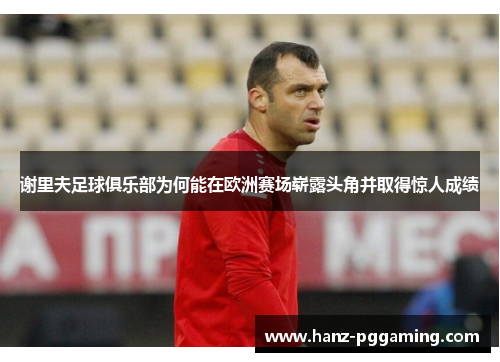 谢里夫足球俱乐部为何能在欧洲赛场崭露头角并取得惊人成绩