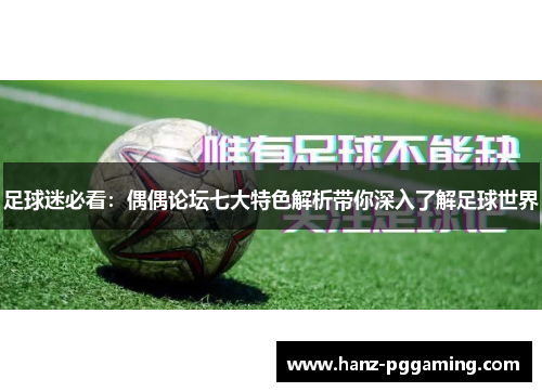 足球迷必看:偶偶论坛七大特色解析带你深入了解足球世界 足球迷必看:偶偶论坛七大特色解析带你深入了解足球世界