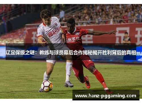 辽足保级之谜:教练与球员幕后合作揭秘揭开胜利背后的真相 辽足保级之谜:教练与球员幕后合作揭秘揭开胜利背后的真相