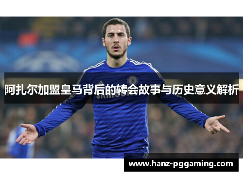 阿扎尔加盟皇马背后的转会故事与历史意义解析 阿扎尔加盟皇马背后的转会故事与历史意义解析