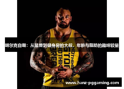 胡尔克自嘲：从猛兽到健身房的大叔，年龄与脂肪的趣味较量