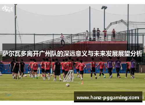 萨尔瓦多离开广州队的深远意义与未来发展展望分析