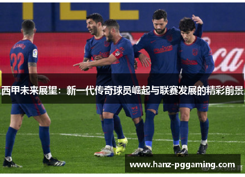 西甲未来展望：新一代传奇球员崛起与联赛发展的精彩前景