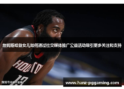 詹姆斯哈登女儿如何通过社交媒体推广公益活动吸引更多关注和支持