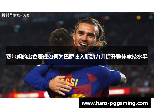 费尔明的出色表现如何为巴萨注入新动力并提升整体竞技水平