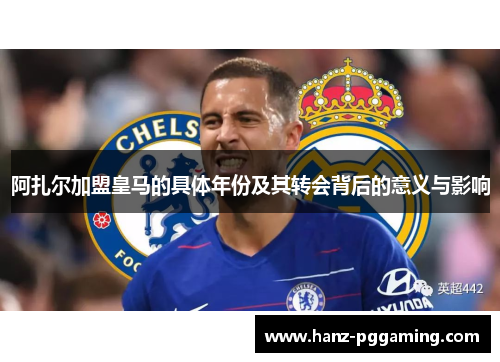阿扎尔加盟皇马的具体年份及其转会背后的意义与影响
