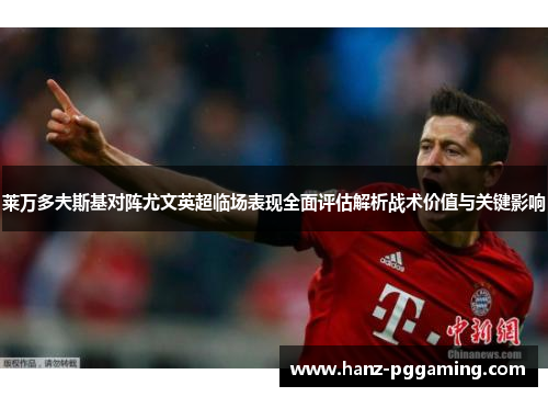 莱万多夫斯基对阵尤文英超临场表现全面评估解析战术价值与关键影响 莱万多夫斯基对阵尤文英超临场表现全面评估解析战术价值与关键影响