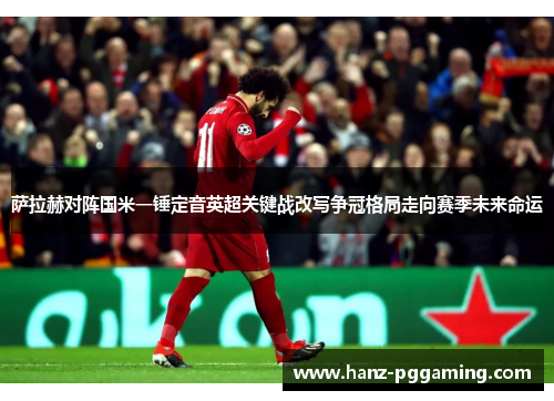 萨拉赫对阵国米一锤定音英超关键战改写争冠格局走向赛季未来命运 萨拉赫对阵国米一锤定音英超关键战改写争冠格局走向赛季未来命运