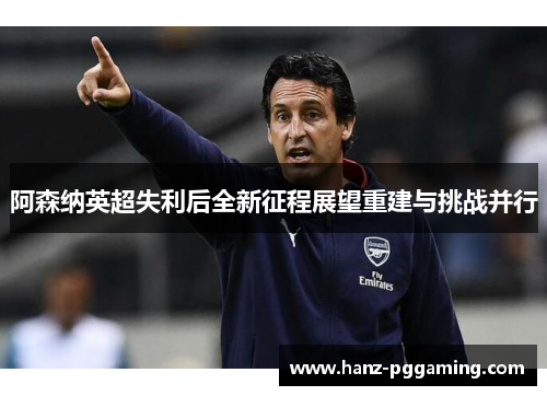 阿森纳英超失利后全新征程展望重建与挑战并行