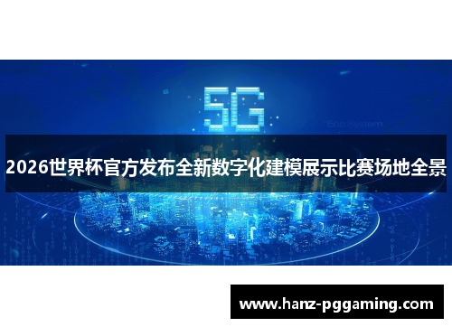 2026世界杯官方发布全新数字化建模展示比赛场地全景