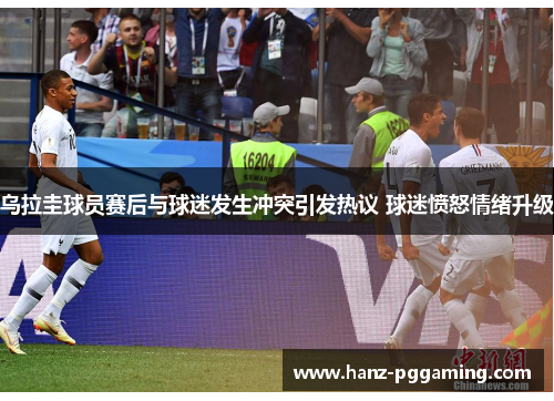 乌拉圭球员赛后与球迷发生冲突引发热议 球迷愤怒情绪升级