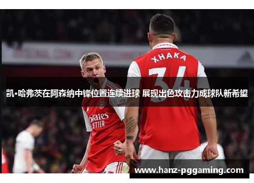 凯·哈弗茨在阿森纳中锋位置连续进球 展现出色攻击力成球队新希望