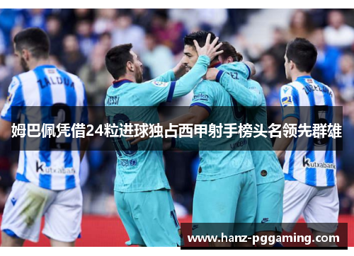 姆巴佩凭借24粒进球独占西甲射手榜头名领先群雄 姆巴佩凭借24粒进球独占西甲射手榜头名领先群雄
