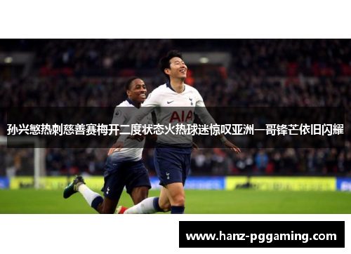 孙兴慜热刺慈善赛梅开二度状态火热球迷惊叹亚洲一哥锋芒依旧闪耀 孙兴慜热刺慈善赛梅开二度状态火热球迷惊叹亚洲一哥锋芒依旧闪耀