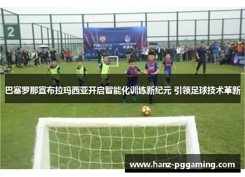 巴塞罗那宣布拉玛西亚开启智能化训练新纪元 引领足球技术革新 巴塞罗那宣布拉玛西亚开启智能化训练新纪元 引领足球技术革新