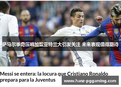 萨马尔季奇压哨加盟亚特兰大引发关注 未来表现值得期待