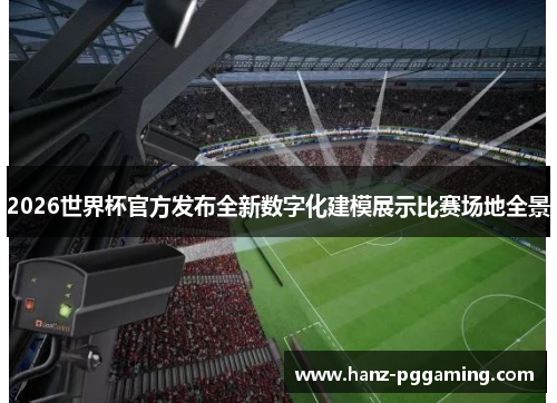 2026世界杯官方发布全新数字化建模展示比赛场地全景