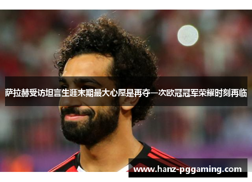 萨拉赫受访坦言生涯末期最大心愿是再夺一次欧冠冠军荣耀时刻再临 萨拉赫受访坦言生涯末期最大心愿是再夺一次欧冠冠军荣耀时刻再临